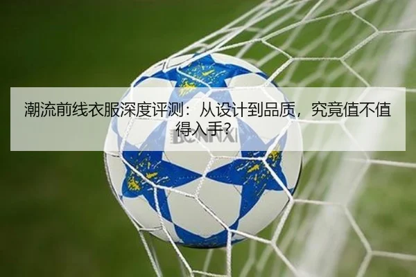 潮流前线衣服深度评测：从设计到品质，究竟值不值得入手？