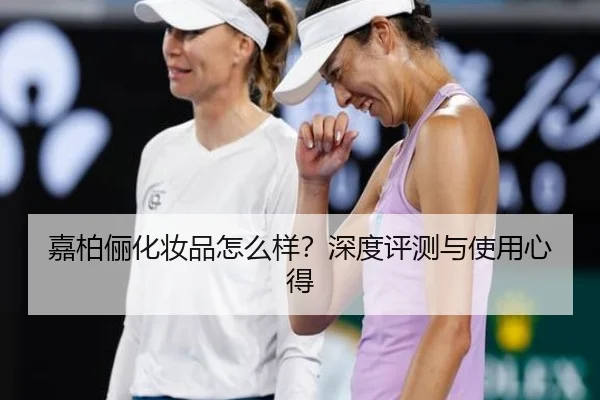 嘉柏俪化妆品怎么样？深度评测与使用心得