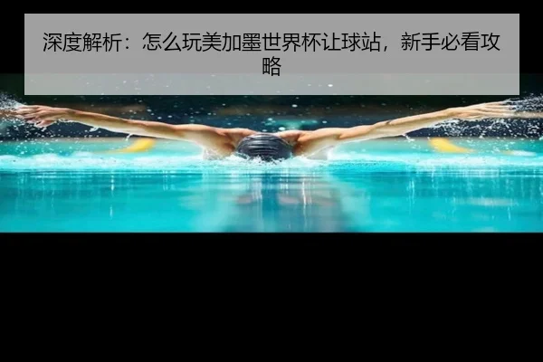 深度解析：怎么玩美加墨世界杯让球站，新手必看攻略