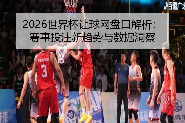 2026世界杯让球网盘口解析：赛事投注新趋势与数据洞察