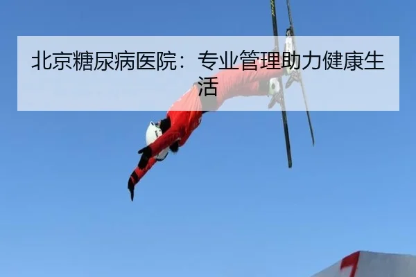 北京糖尿病医院：专业管理助力健康生活