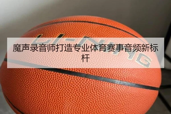 魔声录音师打造专业体育赛事音频新标杆