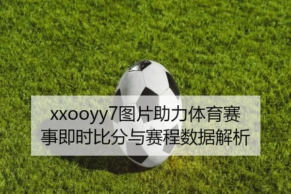 xxooyy7图片助力体育赛事即时比分与赛程数据解析